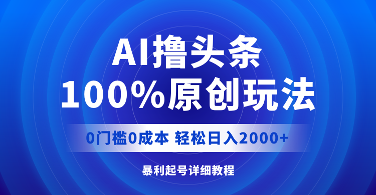 AI撸头条,100%原创玩法,0成本0门槛,轻松日入2000+