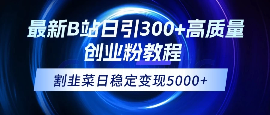 最新B站日引300+高质创业粉教程!“割韭菜”日稳定变现5000+!