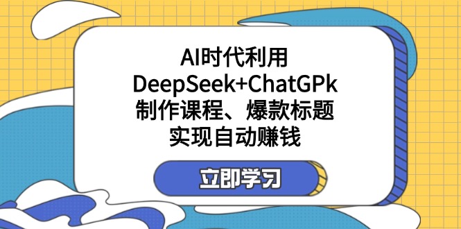 某付费文:AI时代利用DeepSeek+ChatGPk制作课程、爆款标题,实现自动赚钱