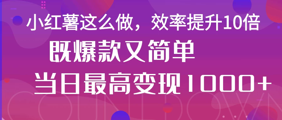 小红薯这么做,效率提升10倍,既爆款又简单,轻松变现不求人